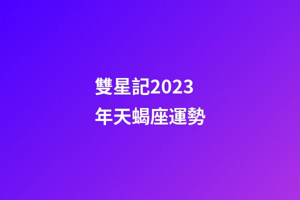 雙星記2023年天蝎座運勢-第1張-星座運勢-玄機派
