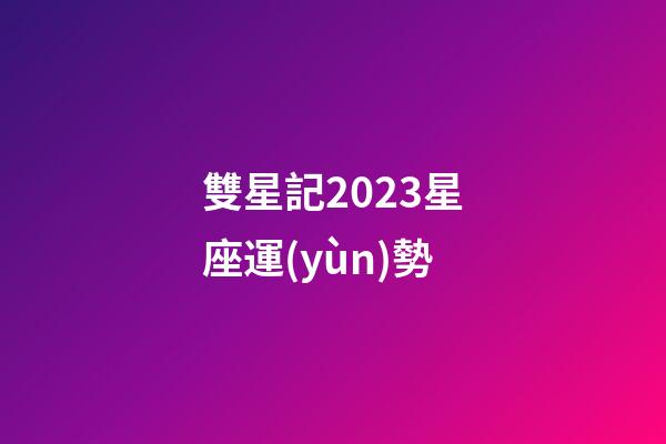雙星記2023星座運(yùn)勢-第1張-星座運(yùn)勢-玄機(jī)派