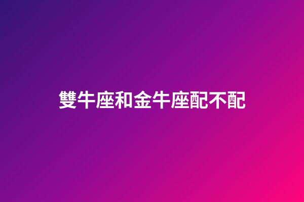 雙牛座和金牛座配不配-第1張-星座運勢-玄機派