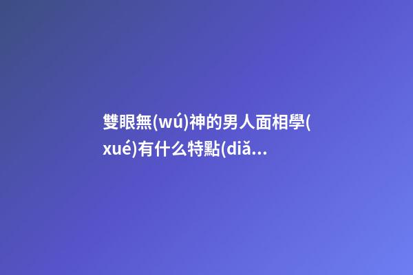雙眼無(wú)神的男人面相學(xué)有什么特點(diǎn)清楚嗎