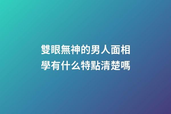 雙眼無神的男人面相學有什么特點清楚嗎