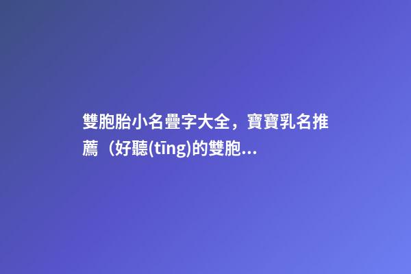 雙胞胎小名疊字大全，寶寶乳名推薦（好聽(tīng)的雙胞胎小名疊字）