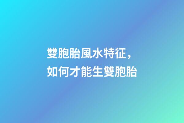 雙胞胎風水特征，如何才能生雙胞胎