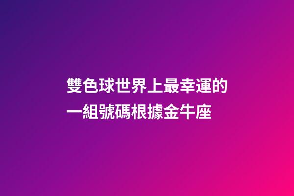 雙色球世界上最幸運的一組號碼根據金牛座-第1張-星座運勢-玄機派