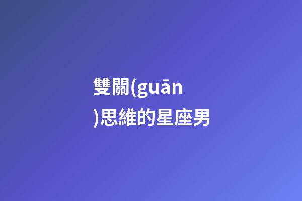 雙關(guān)思維的星座男-第1張-星座運(yùn)勢(shì)-玄機(jī)派