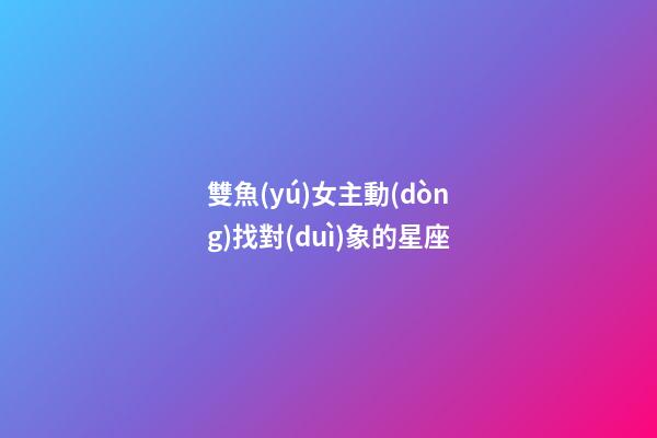 雙魚(yú)女主動(dòng)找對(duì)象的星座-第1張-星座運(yùn)勢(shì)-玄機(jī)派
