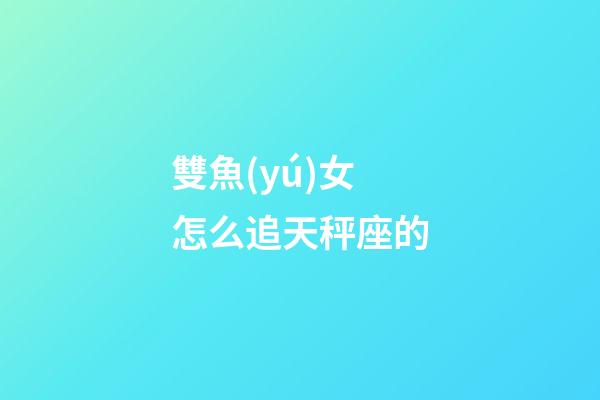 雙魚(yú)女怎么追天秤座的-第1張-星座運(yùn)勢(shì)-玄機(jī)派