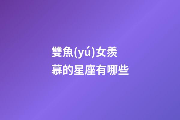 雙魚(yú)女羨慕的星座有哪些-第1張-星座運(yùn)勢(shì)-玄機(jī)派