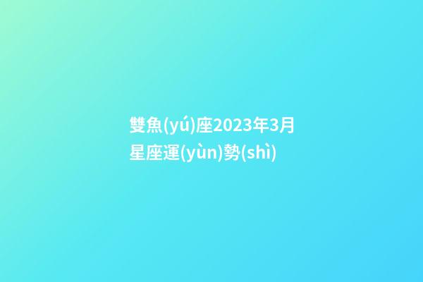 雙魚(yú)座2023年3月星座運(yùn)勢(shì)-第1張-星座運(yùn)勢(shì)-玄機(jī)派