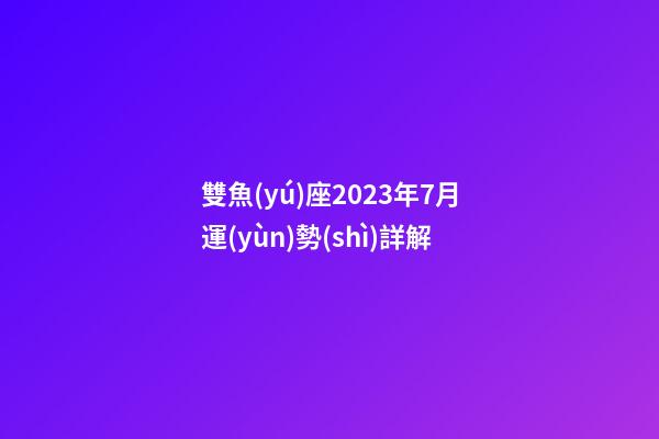 雙魚(yú)座2023年7月運(yùn)勢(shì)詳解-第1張-星座運(yùn)勢(shì)-玄機(jī)派