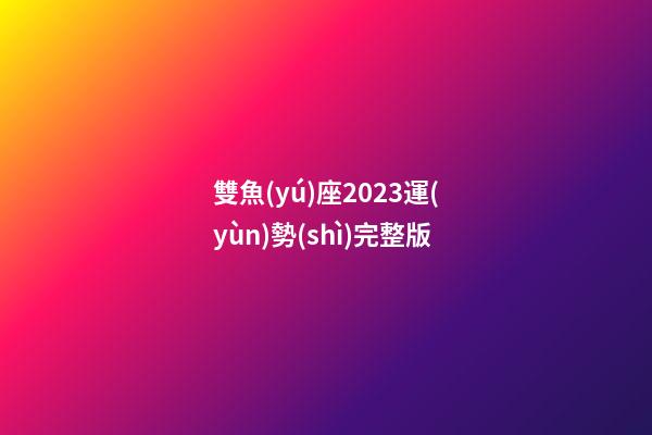 雙魚(yú)座2023運(yùn)勢(shì)完整版-第1張-星座運(yùn)勢(shì)-玄機(jī)派
