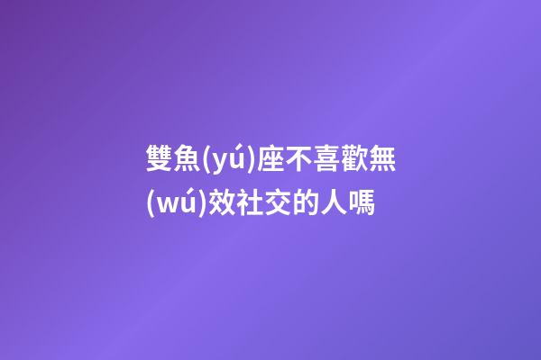 雙魚(yú)座不喜歡無(wú)效社交的人嗎-第1張-星座運(yùn)勢(shì)-玄機(jī)派
