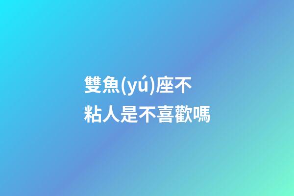 雙魚(yú)座不粘人是不喜歡嗎-第1張-星座運(yùn)勢(shì)-玄機(jī)派