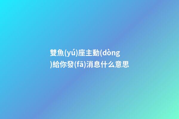 雙魚(yú)座主動(dòng)給你發(fā)消息什么意思-第1張-星座運(yùn)勢(shì)-玄機(jī)派