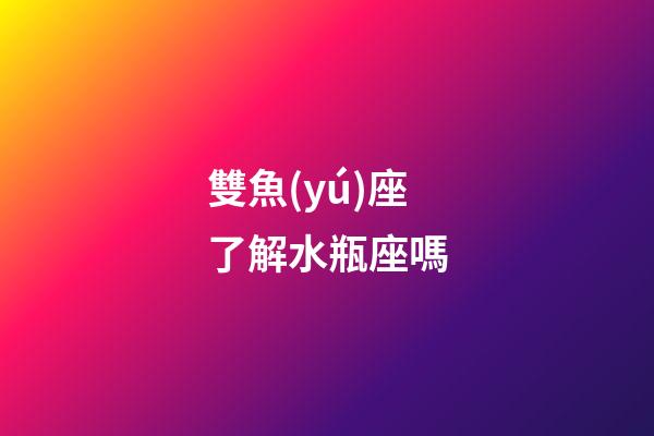 雙魚(yú)座了解水瓶座嗎-第1張-星座運(yùn)勢(shì)-玄機(jī)派