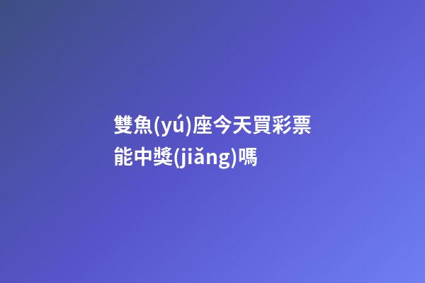 雙魚(yú)座今天買彩票能中獎(jiǎng)嗎