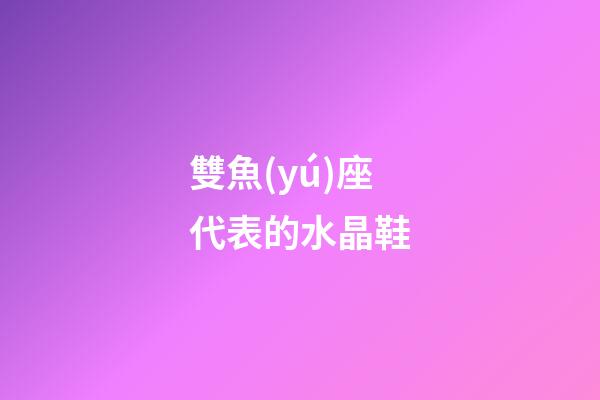 雙魚(yú)座代表的水晶鞋-第1張-星座運(yùn)勢(shì)-玄機(jī)派