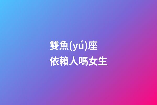 雙魚(yú)座依賴人嗎女生-第1張-星座運(yùn)勢(shì)-玄機(jī)派