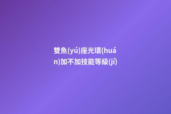 雙魚(yú)座光環(huán)加不加技能等級(jí)-第1張-星座運(yùn)勢(shì)-玄機(jī)派