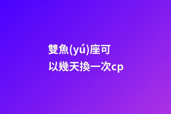 雙魚(yú)座可以幾天換一次cp