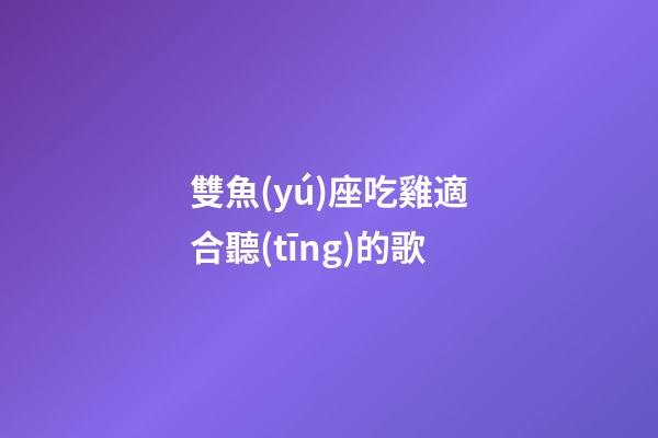 雙魚(yú)座吃雞適合聽(tīng)的歌-第1張-星座運(yùn)勢(shì)-玄機(jī)派
