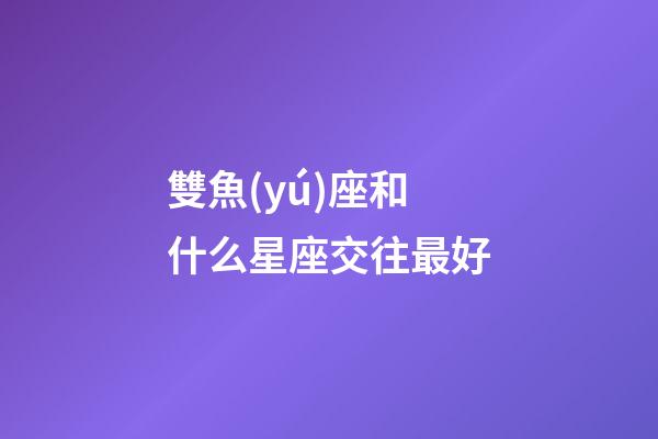 雙魚(yú)座和什么星座交往最好-第1張-星座運(yùn)勢(shì)-玄機(jī)派