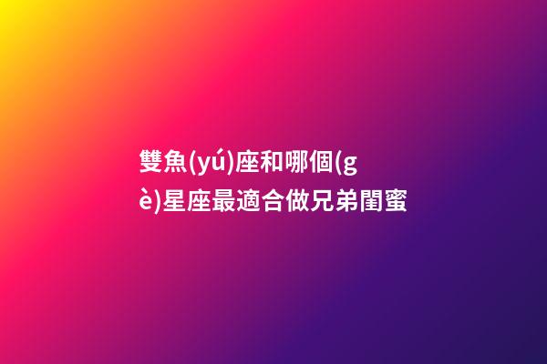 雙魚(yú)座和哪個(gè)星座最適合做兄弟閨蜜-第1張-星座運(yùn)勢(shì)-玄機(jī)派