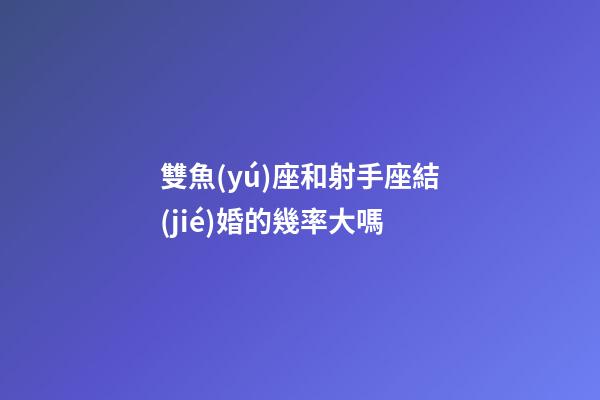 雙魚(yú)座和射手座結(jié)婚的幾率大嗎-第1張-星座運(yùn)勢(shì)-玄機(jī)派