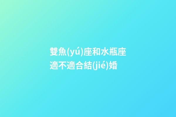 雙魚(yú)座和水瓶座適不適合結(jié)婚-第1張-星座運(yùn)勢(shì)-玄機(jī)派
