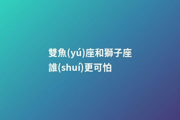 雙魚(yú)座和獅子座誰(shuí)更可怕-第1張-星座運(yùn)勢(shì)-玄機(jī)派