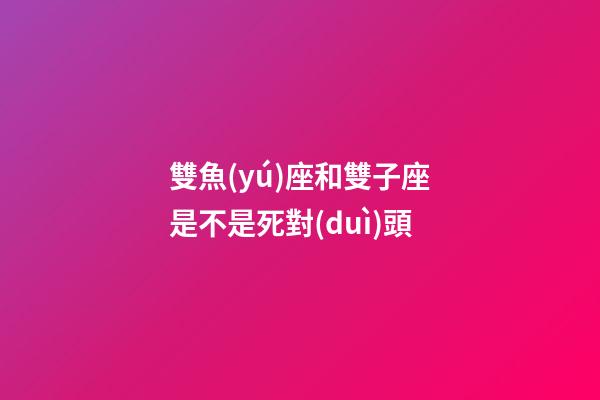 雙魚(yú)座和雙子座是不是死對(duì)頭