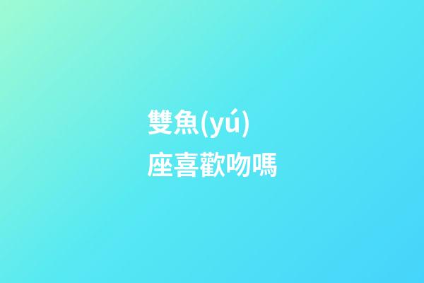 雙魚(yú)座喜歡吻嗎-第1張-星座運(yùn)勢(shì)-玄機(jī)派