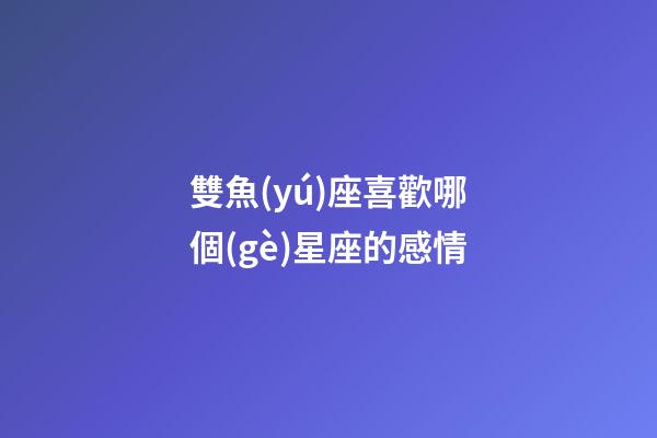 雙魚(yú)座喜歡哪個(gè)星座的感情-第1張-星座運(yùn)勢(shì)-玄機(jī)派