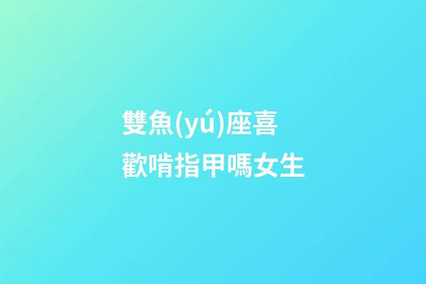 雙魚(yú)座喜歡啃指甲嗎女生-第1張-星座運(yùn)勢(shì)-玄機(jī)派