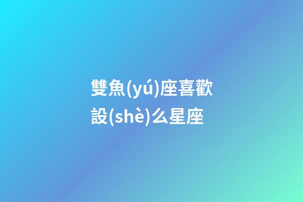 雙魚(yú)座喜歡設(shè)么星座-第1張-星座運(yùn)勢(shì)-玄機(jī)派