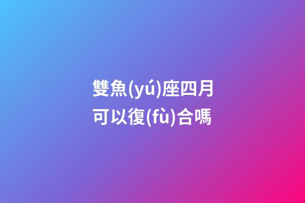 雙魚(yú)座四月可以復(fù)合嗎-第1張-星座運(yùn)勢(shì)-玄機(jī)派