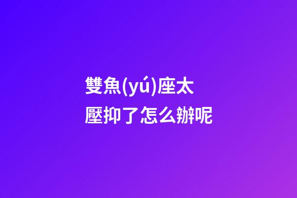 雙魚(yú)座太壓抑了怎么辦呢-第1張-星座運(yùn)勢(shì)-玄機(jī)派