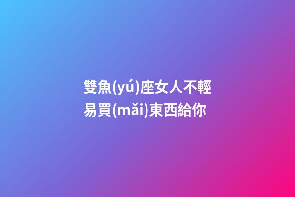 雙魚(yú)座女人不輕易買(mǎi)東西給你-第1張-星座運(yùn)勢(shì)-玄機(jī)派