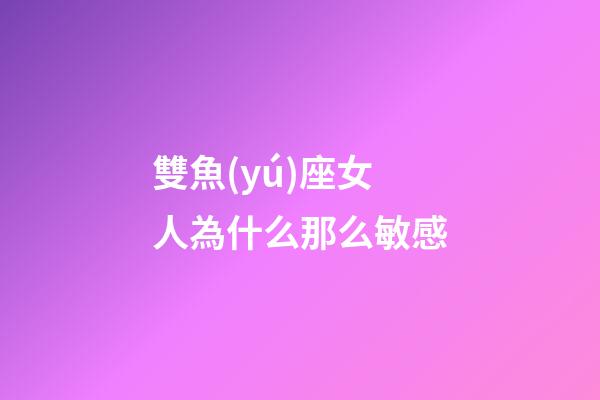 雙魚(yú)座女人為什么那么敏感-第1張-星座運(yùn)勢(shì)-玄機(jī)派