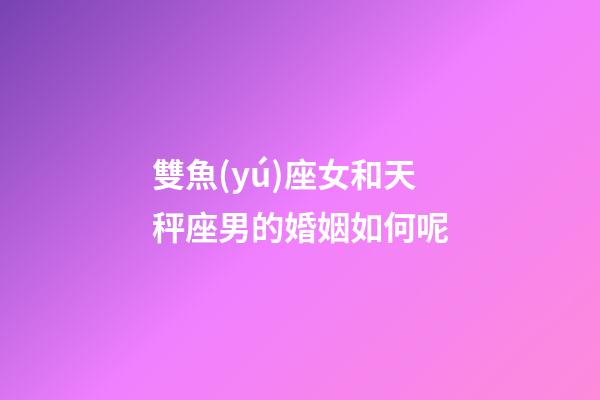 雙魚(yú)座女和天秤座男的婚姻如何呢-第1張-星座運(yùn)勢(shì)-玄機(jī)派