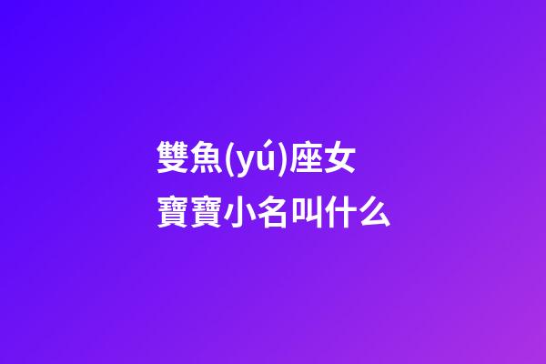 雙魚(yú)座女寶寶小名叫什么