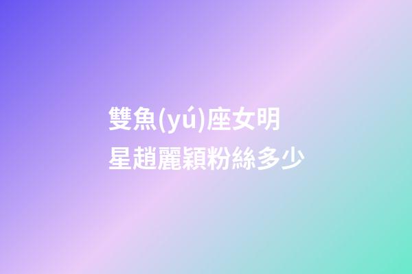 雙魚(yú)座女明星趙麗穎粉絲多少