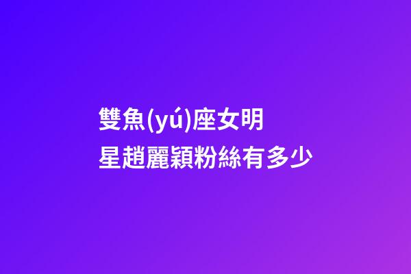 雙魚(yú)座女明星趙麗穎粉絲有多少