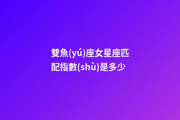 雙魚(yú)座女星座匹配指數(shù)是多少-第1張-星座運(yùn)勢(shì)-玄機(jī)派