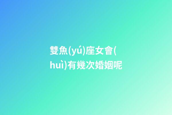 雙魚(yú)座女會(huì)有幾次婚姻呢-第1張-星座運(yùn)勢(shì)-玄機(jī)派