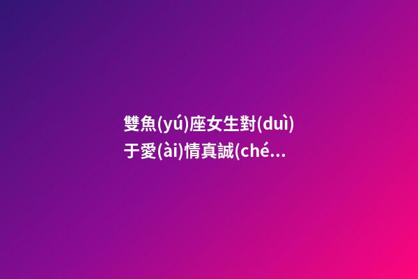 雙魚(yú)座女生對(duì)于愛(ài)情真誠(chéng)嗎-第1張-星座運(yùn)勢(shì)-玄機(jī)派