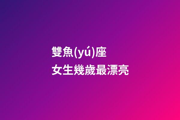 雙魚(yú)座女生幾歲最漂亮-第1張-星座運(yùn)勢(shì)-玄機(jī)派