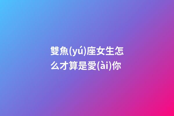 雙魚(yú)座女生怎么才算是愛(ài)你-第1張-星座運(yùn)勢(shì)-玄機(jī)派
