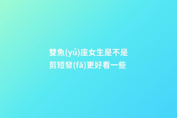 雙魚(yú)座女生是不是剪短發(fā)更好看一些-第1張-星座運(yùn)勢(shì)-玄機(jī)派