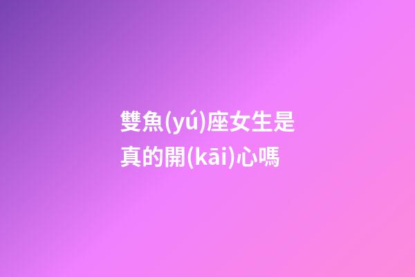 雙魚(yú)座女生是真的開(kāi)心嗎-第1張-星座運(yùn)勢(shì)-玄機(jī)派